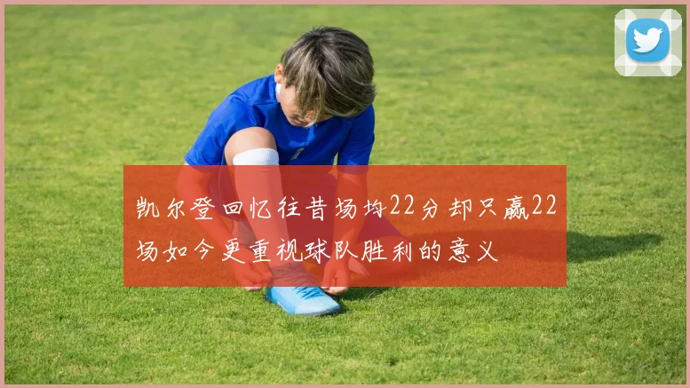 凯尔登回忆往昔场均22分却只赢22场如今更重视球队胜利的意义