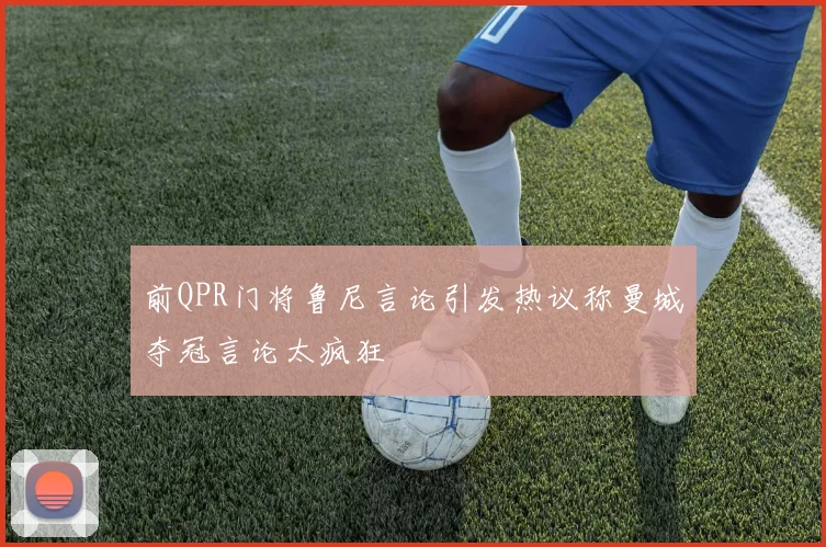 前QPR门将鲁尼言论引发热议称曼城夺冠言论太疯狂