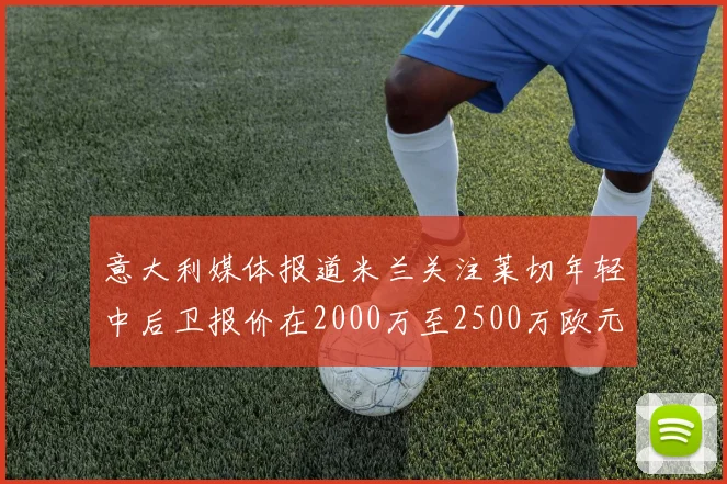意大利媒体报道米兰关注莱切年轻中后卫报价在2000万至2500万欧元之间