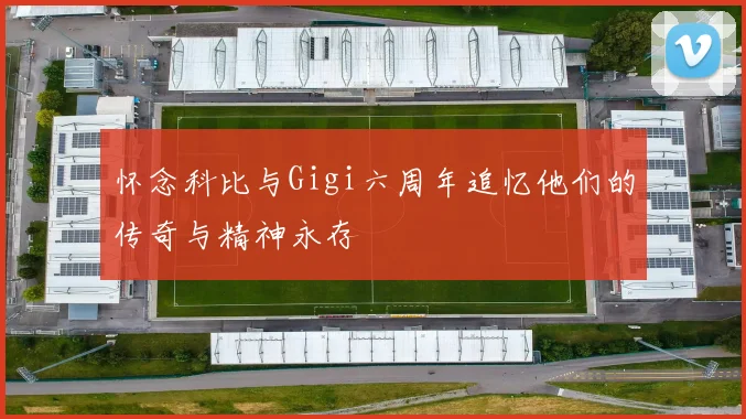 怀念科比与Gigi六周年追忆他们的传奇与精神永存