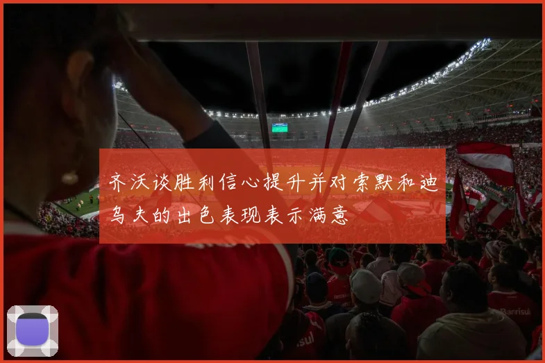 齐沃谈胜利信心提升并对索默和迪乌夫的出色表现表示满意